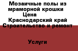 Мозаичные полы из мраморной крошки › Цена ­ 600 - Краснодарский край Строительство и ремонт » Услуги   